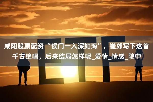 咸阳股票配资 “侯门一入深如海”，崔郊写下这首千古绝唱，后来结局怎样呢_爱情_情感_院中