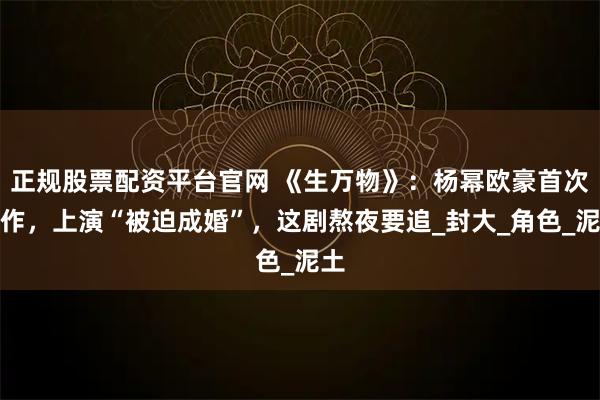 正规股票配资平台官网 《生万物》：杨幂欧豪首次合作，上演“被迫成婚”，这剧熬夜要追_封大_角色_泥土