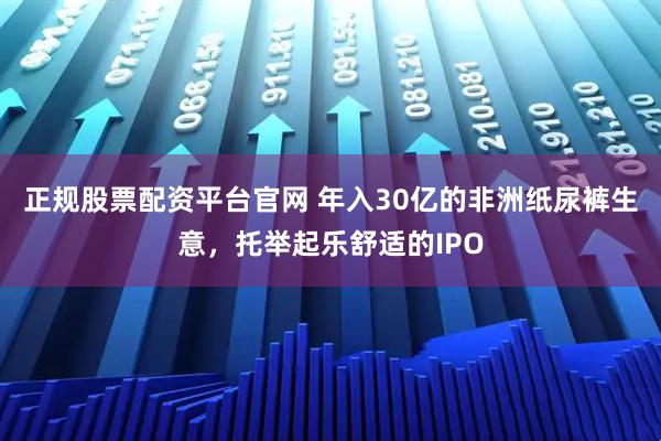正规股票配资平台官网 年入30亿的非洲纸尿裤生意，托举起乐舒适的IPO