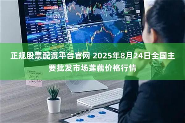 正规股票配资平台官网 2025年8月24日全国主要批发市场莲藕价格行情