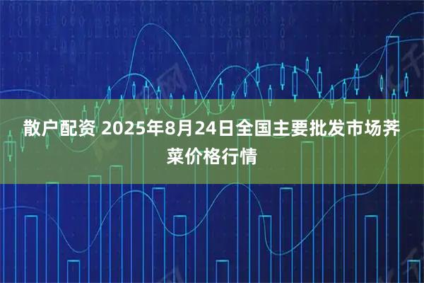 散户配资 2025年8月24日全国主要批发市场荠菜价格行情