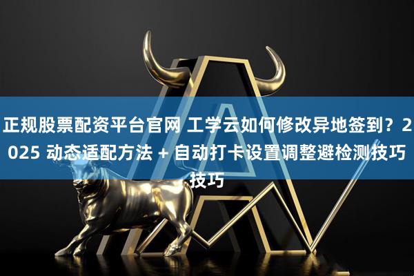 正规股票配资平台官网 工学云如何修改异地签到？2025 动态适配方法 + 自动打卡设置调整避检测技巧
