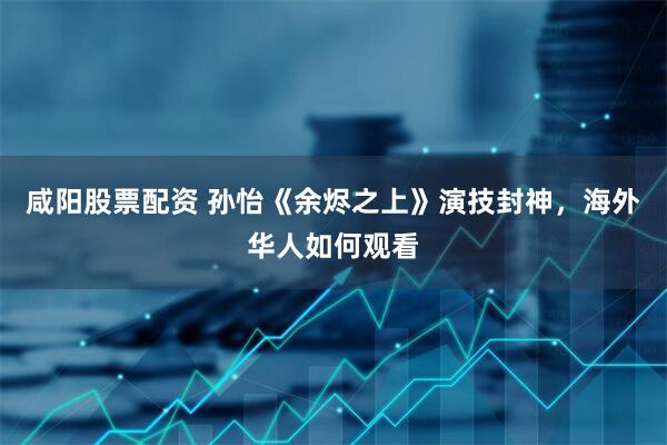 咸阳股票配资 孙怡《余烬之上》演技封神，海外华人如何观看