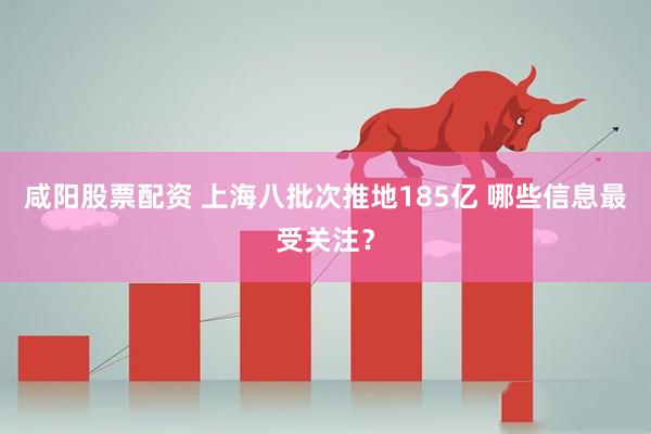 咸阳股票配资 上海八批次推地185亿 哪些信息最受关注？