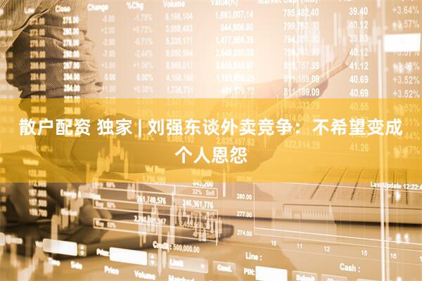 散户配资 独家 | 刘强东谈外卖竞争：不希望变成个人恩怨