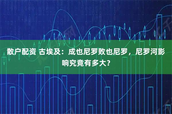 散户配资 古埃及：成也尼罗败也尼罗，尼罗河影响究竟有多大？