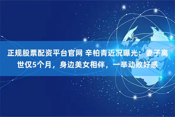 正规股票配资平台官网 辛柏青近况曝光：妻子离世仅5个月，身边美女相伴，一举动败好感