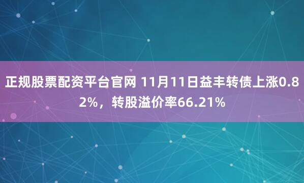 正规股票配资平台官网 11月11日益丰转债上涨0.82%，转股溢价率66.21%