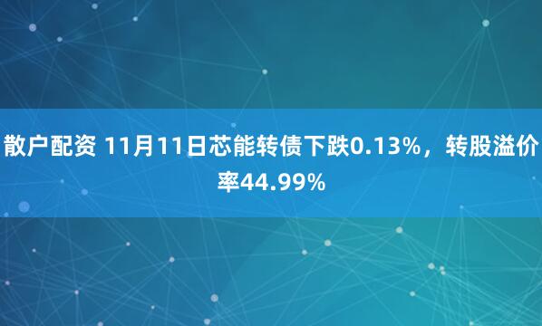散户配资 11月11日芯能转债下跌0.13%，转股溢价率44.99%