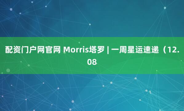配资门户网官网 Morris塔罗 | 一周星运速递（12.08