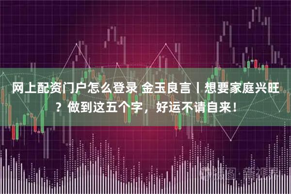 网上配资门户怎么登录 金玉良言丨想要家庭兴旺？做到这五个字，好运不请自来！