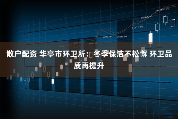 散户配资 华亭市环卫所：冬季保洁不松懈 环卫品质再提升