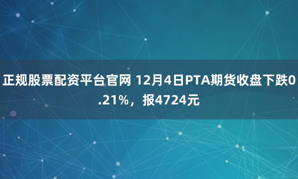 正规股票配资平台官网 12月4日PTA期货收盘下跌0.21%，报4724元