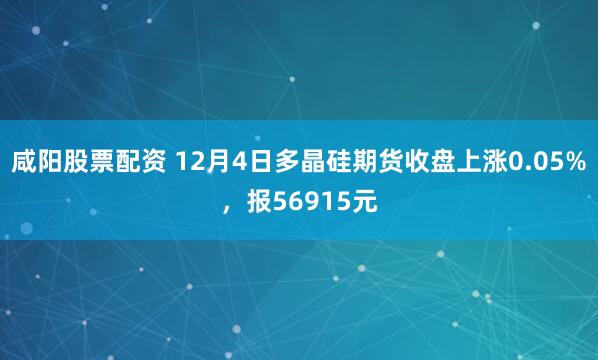咸阳股票配资 12月4日多晶硅期货收盘上涨0.05%，报56915元