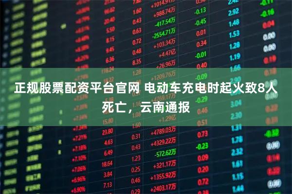 正规股票配资平台官网 电动车充电时起火致8人死亡，云南通报
