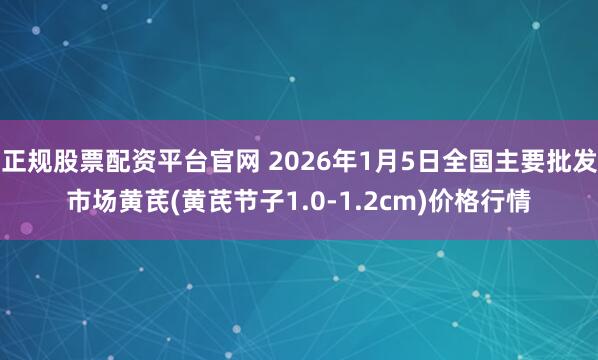 正规股票配资平台官网 2026年1月5日全国主要批发市场黄芪(黄芪节子1.0-1.2cm)价格行情