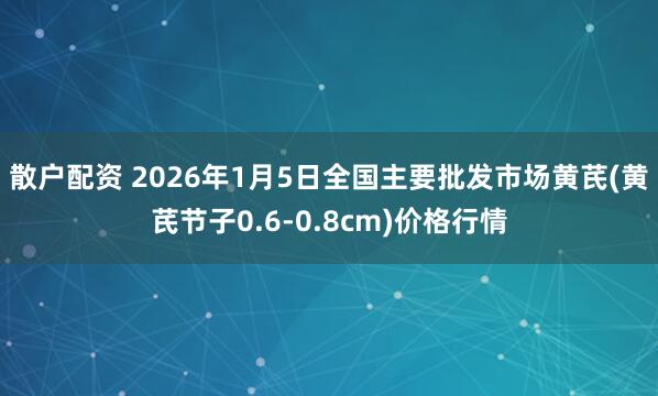 散户配资 2026年1月5日全国主要批发市场黄芪(黄芪节子0.6-0.8cm)价格行情