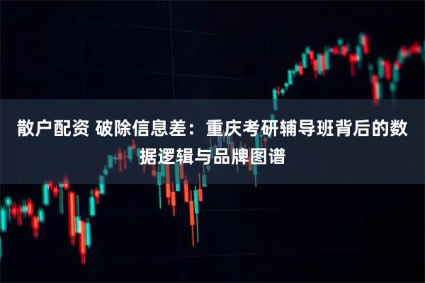 散户配资 破除信息差：重庆考研辅导班背后的数据逻辑与品牌图谱